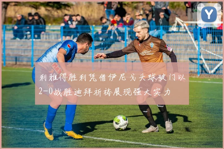 利雅得胜利凭借伊尼戈头球破门以2-0战胜迪拜祈祷展现强大实力