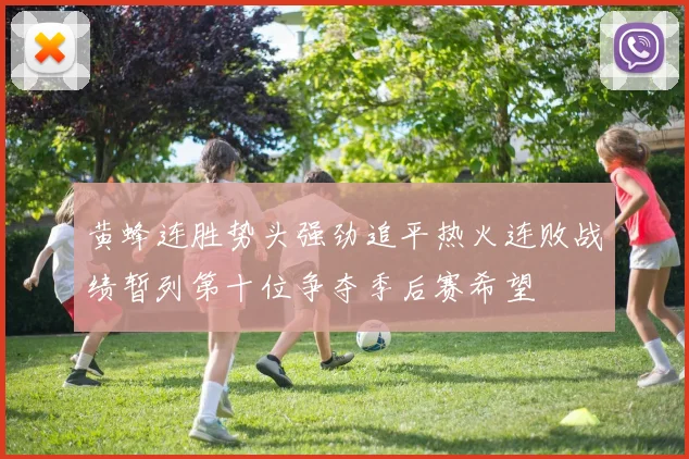 黄蜂连胜势头强劲追平热火连败战绩暂列第十位争夺季后赛希望