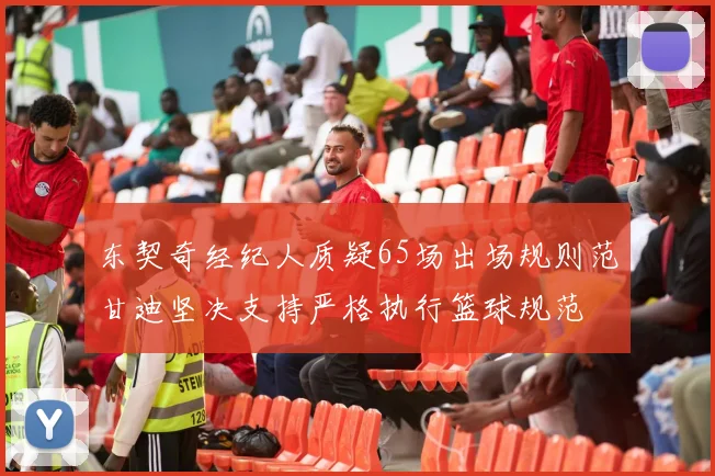 东契奇经纪人质疑65场出场规则范甘迪坚决支持严格执行篮球规范