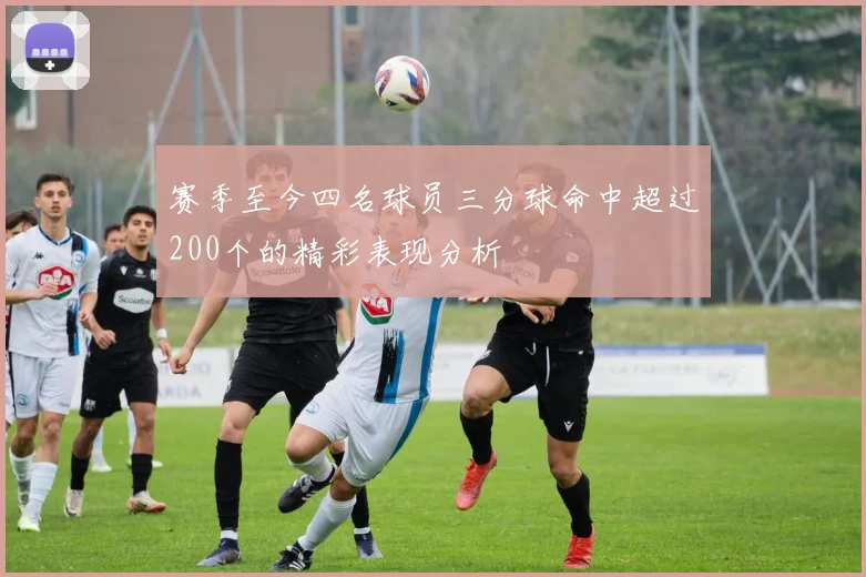 赛季至今四名球员三分球命中超过200个的精彩表现分析