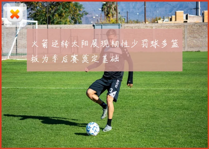 火箭逆转太阳展现韧性少罚球多篮板为季后赛奠定基础