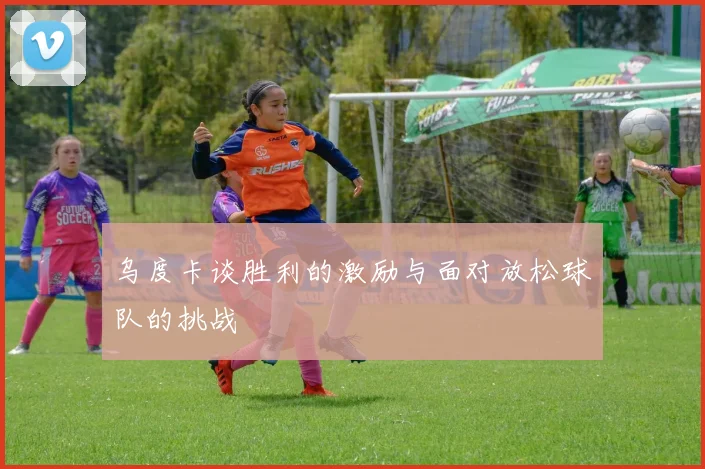乌度卡谈胜利的激励与面对放松球队的挑战