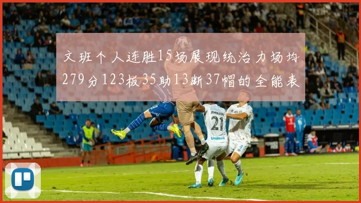 文班个人连胜15场展现统治力场均279分123板35助13断37帽的全能表现