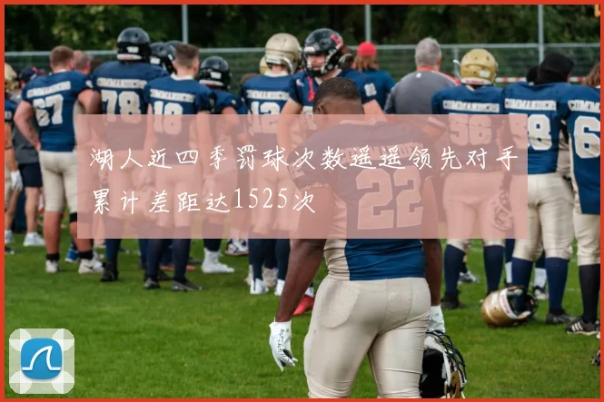 湖人近四季罚球次数遥遥领先对手累计差距达1525次