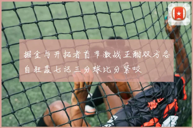 掘金与开拓者首节激战正酣双方各自狂轰七记三分球比分紧咬