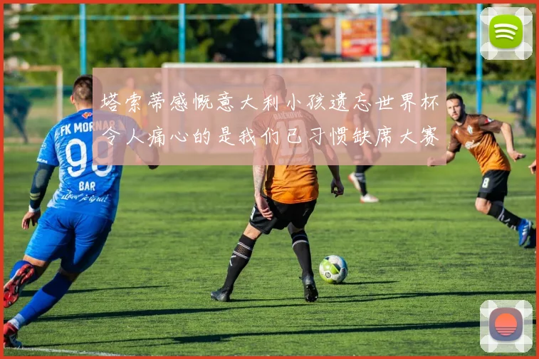 塔索蒂感慨意大利小孩遗忘世界杯令人痛心的是我们已习惯缺席大赛