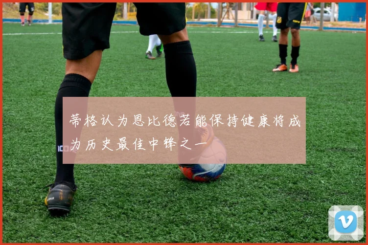 蒂格认为恩比德若能保持健康将成为历史最佳中锋之一