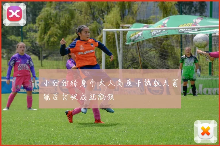 小甜甜转身牛夫人乌度卡执教火箭能否打破成就瓶颈