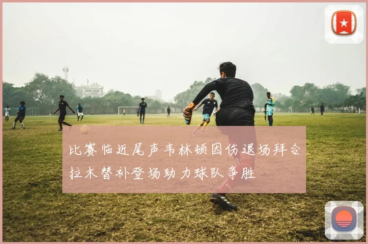 比赛临近尾声韦林顿因伤退场拜合拉木替补登场助力球队争胜