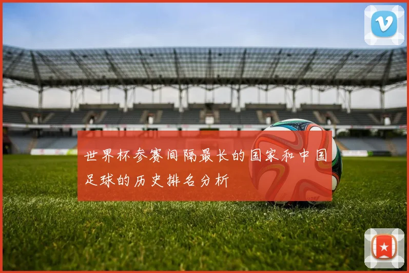 世界杯参赛间隔最长的国家和中国足球的历史排名分析