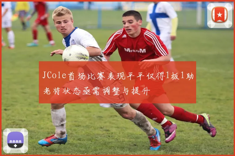 JCole首场比赛表现平平仅得1板1助老将状态亟需调整与提升