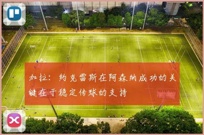 加拉:约克雷斯在阿森纳成功的关键在于稳定传球的支持