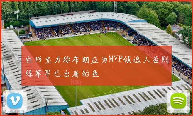 白巧克力称布朗应为MVP候选人否则绿军早已出局钓鱼