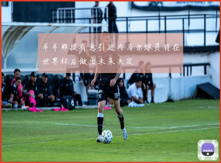辛辛那提有意引进内马尔球员将在世界杯后做出未来决定