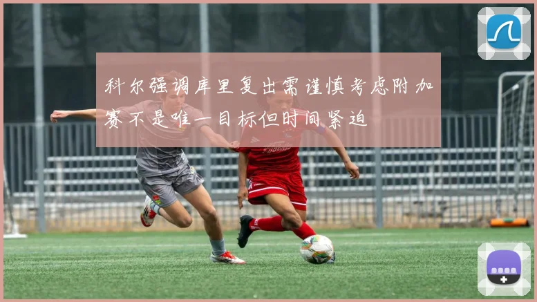 科尔强调库里复出需谨慎考虑附加赛不是唯一目标但时间紧迫