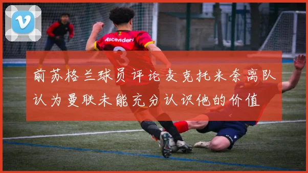 前苏格兰球员评论麦克托米奈离队认为曼联未能充分认识他的价值