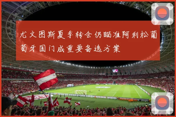 尤文图斯夏季转会仍瞄准阿利松葡萄牙国门成重要备选方案
