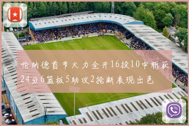 伦纳德首节火力全开16投10中斩获24分6篮板5助攻2抢断表现出色