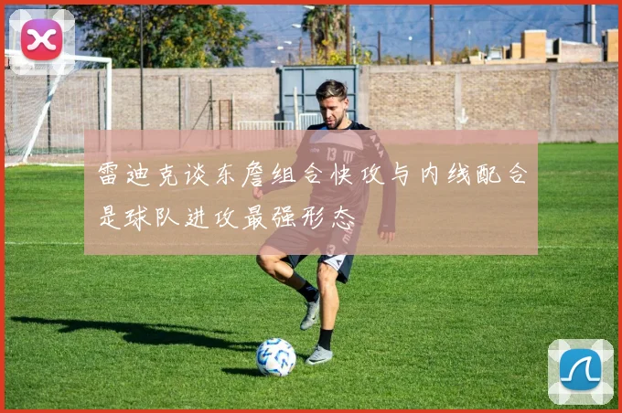 雷迪克谈东詹组合快攻与内线配合是球队进攻最强形态