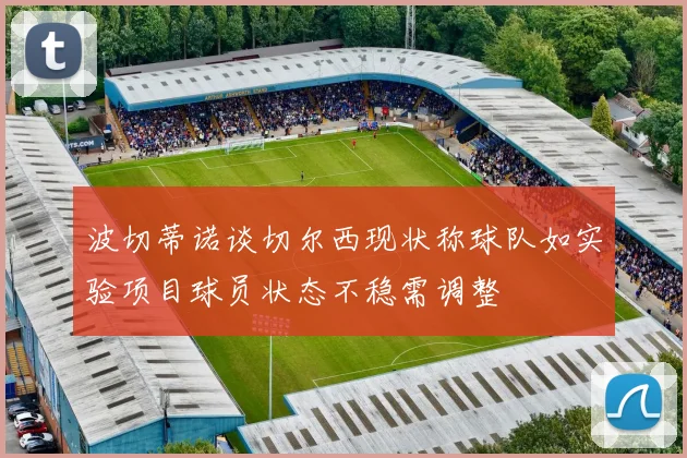 波切蒂诺谈切尔西现状称球队如实验项目球员状态不稳需调整