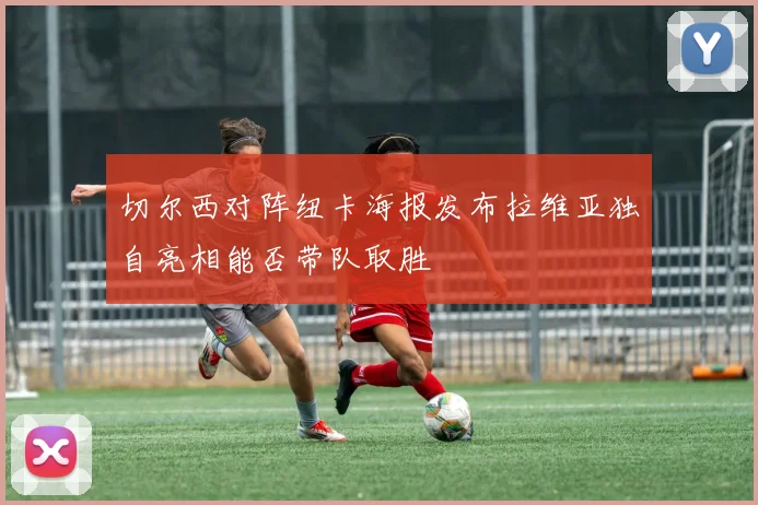 切尔西对阵纽卡海报发布拉维亚独自亮相能否带队取胜