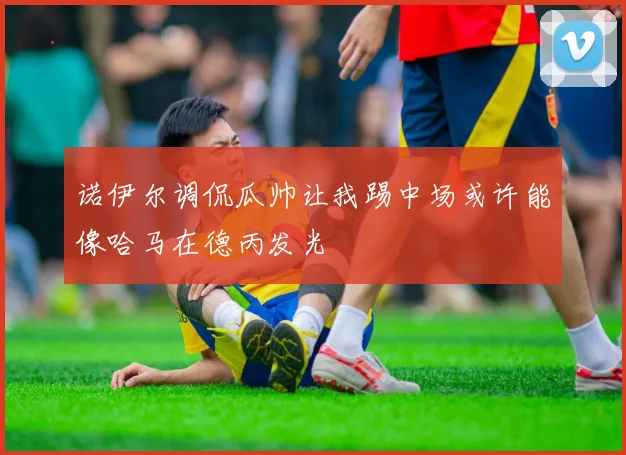 诺伊尔调侃瓜帅让我踢中场或许能像哈马在德丙发光