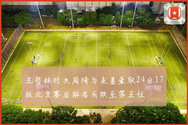 王哲林对决周琦与麦基豪取24分17板北京赛后排名或跌至第五位